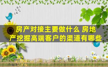 房产对接主要做什么 房地产挖掘高端客户的渠道有哪些